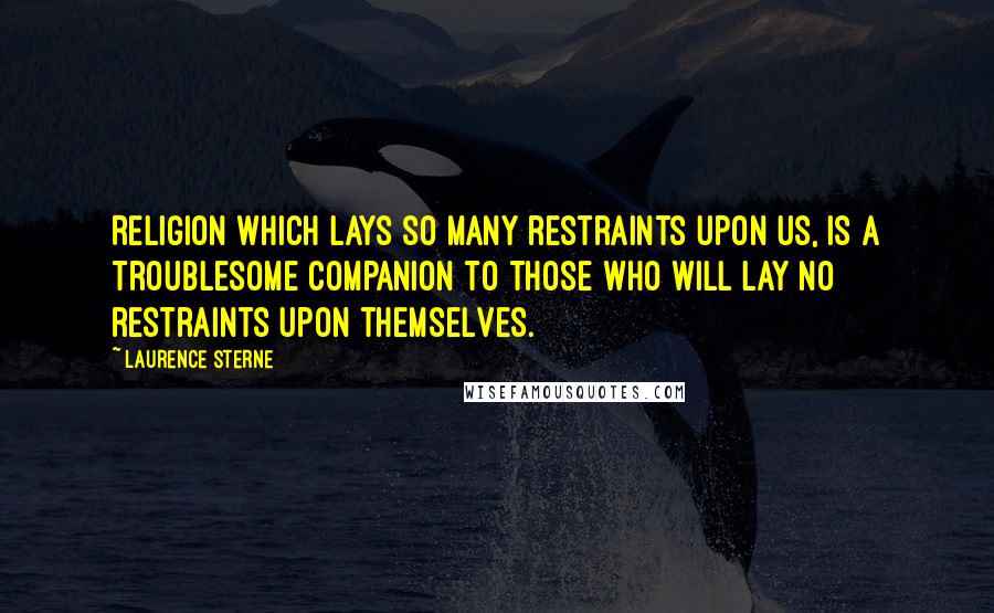 Laurence Sterne Quotes: Religion which lays so many restraints upon us, is a troublesome companion to those who will lay no restraints upon themselves.