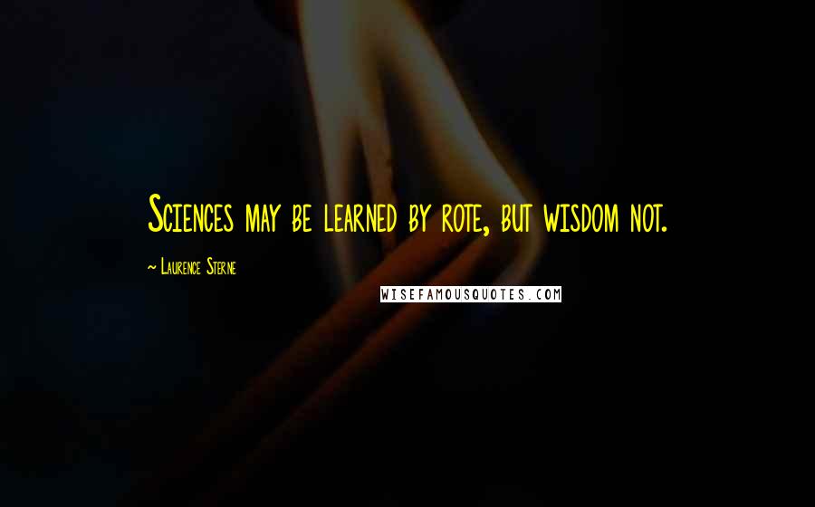 Laurence Sterne Quotes: Sciences may be learned by rote, but wisdom not.