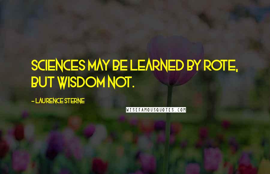 Laurence Sterne Quotes: Sciences may be learned by rote, but wisdom not.