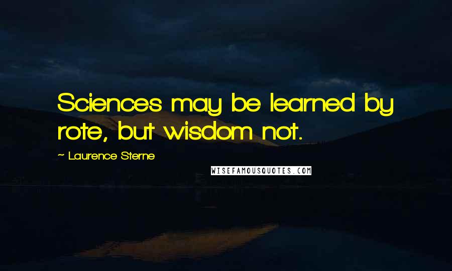 Laurence Sterne Quotes: Sciences may be learned by rote, but wisdom not.