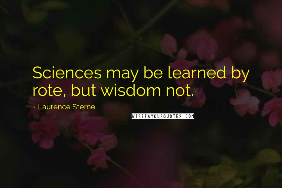 Laurence Sterne Quotes: Sciences may be learned by rote, but wisdom not.