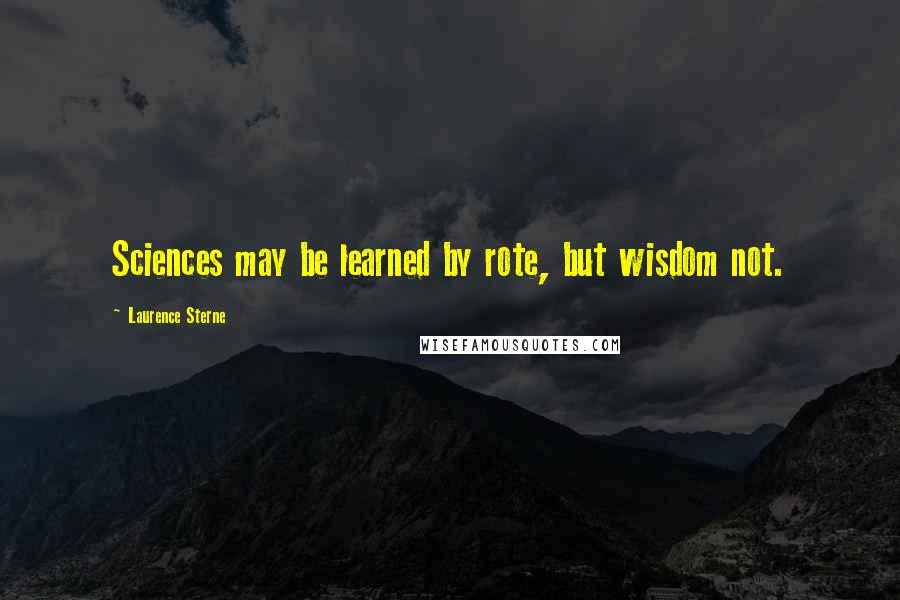 Laurence Sterne Quotes: Sciences may be learned by rote, but wisdom not.