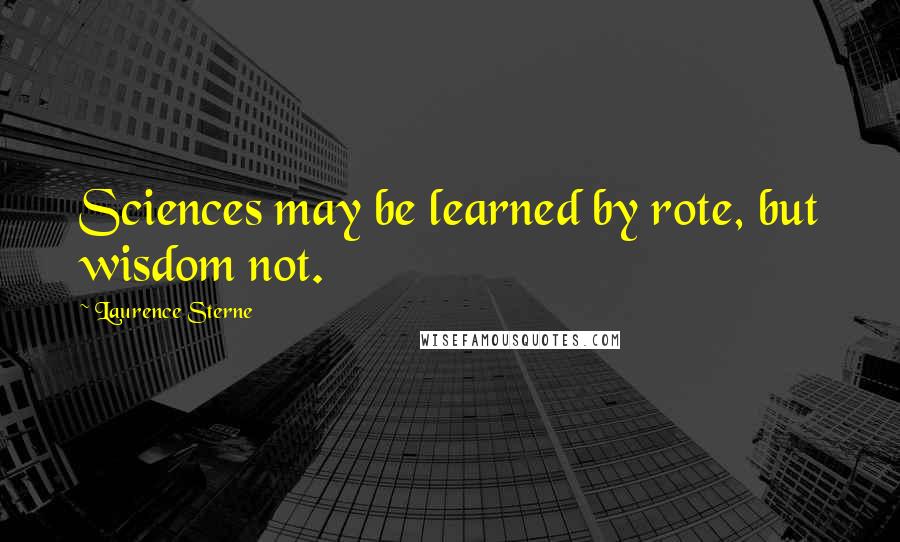 Laurence Sterne Quotes: Sciences may be learned by rote, but wisdom not.