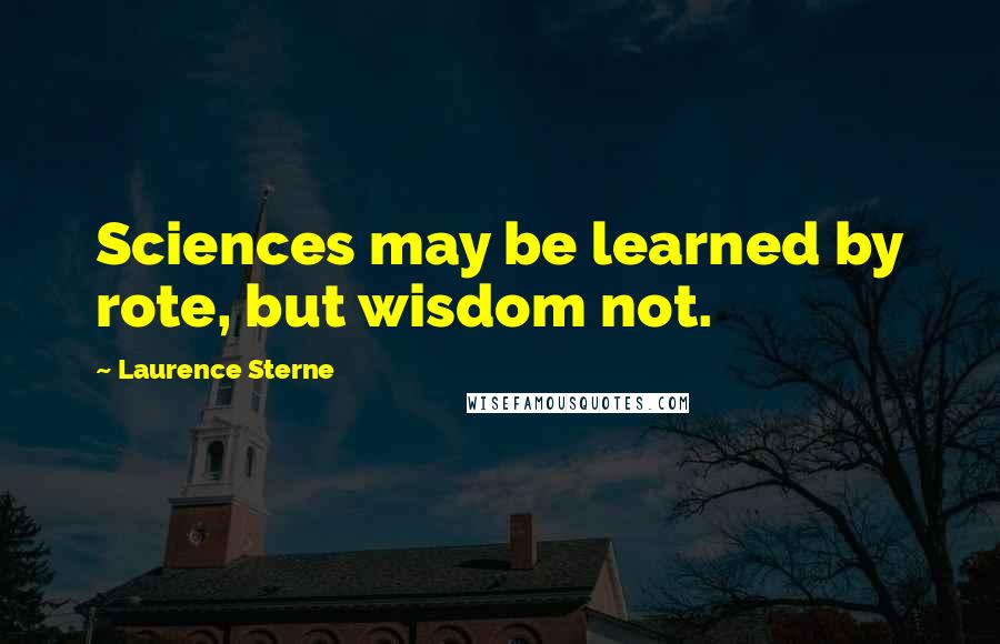 Laurence Sterne Quotes: Sciences may be learned by rote, but wisdom not.