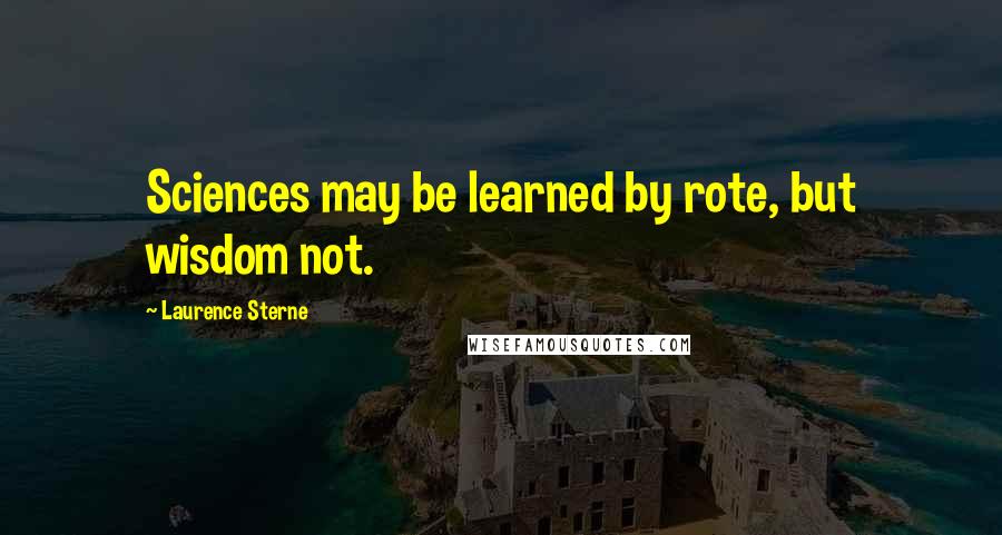 Laurence Sterne Quotes: Sciences may be learned by rote, but wisdom not.