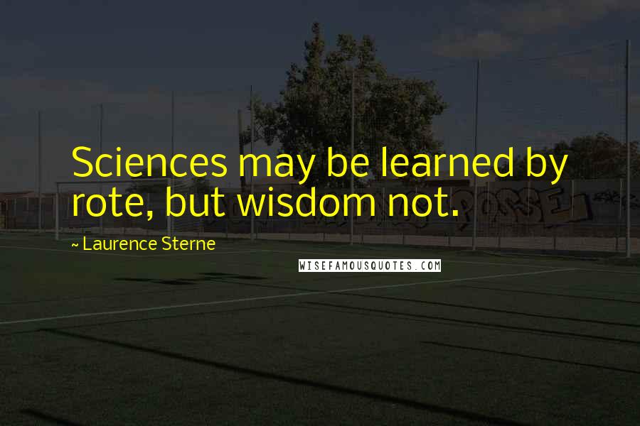 Laurence Sterne Quotes: Sciences may be learned by rote, but wisdom not.