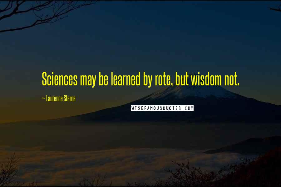 Laurence Sterne Quotes: Sciences may be learned by rote, but wisdom not.