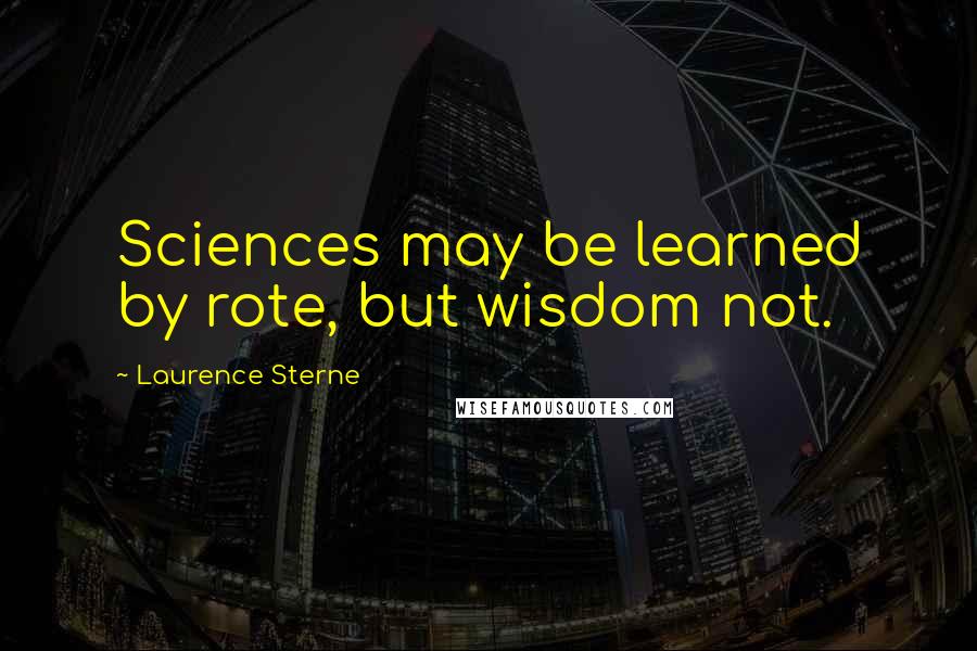 Laurence Sterne Quotes: Sciences may be learned by rote, but wisdom not.