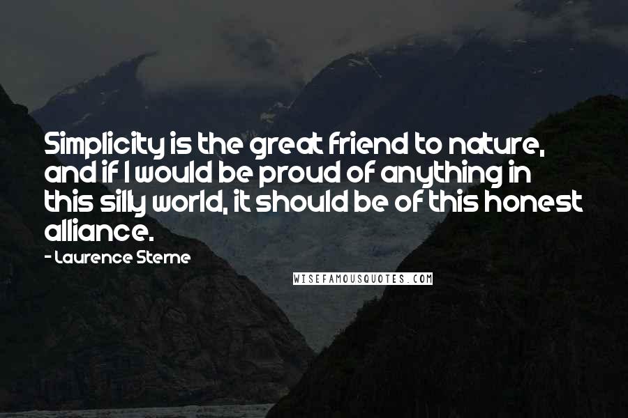 Laurence Sterne Quotes: Simplicity is the great friend to nature, and if I would be proud of anything in this silly world, it should be of this honest alliance.