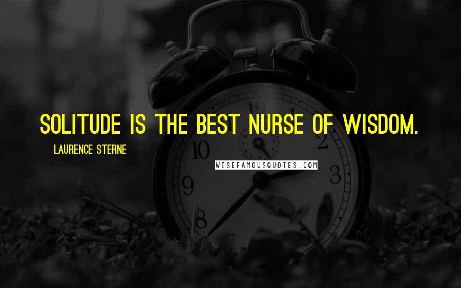 Laurence Sterne Quotes: Solitude is the best nurse of wisdom.