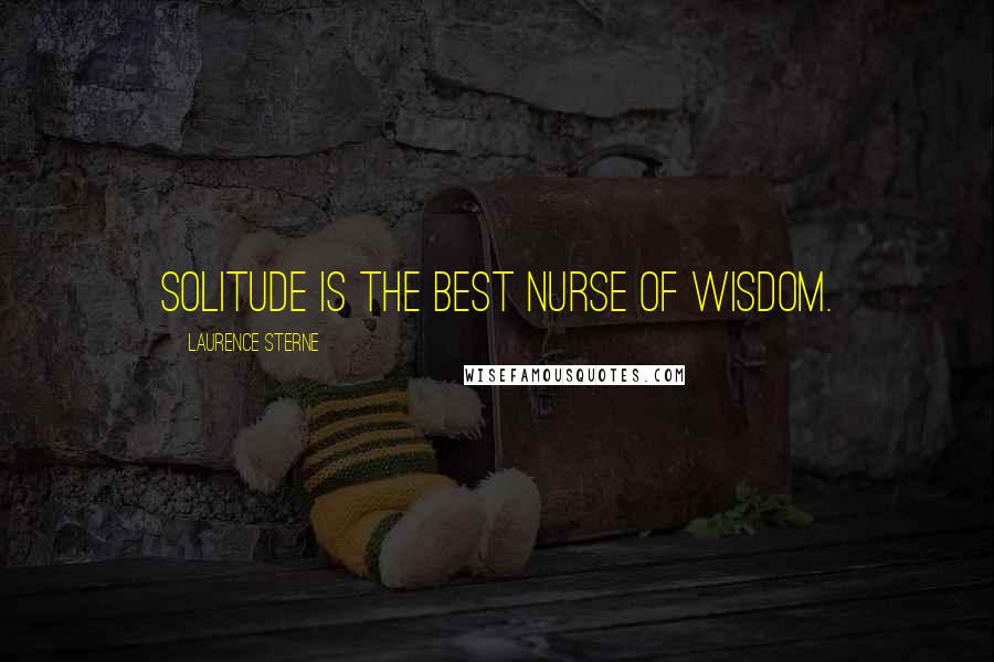 Laurence Sterne Quotes: Solitude is the best nurse of wisdom.