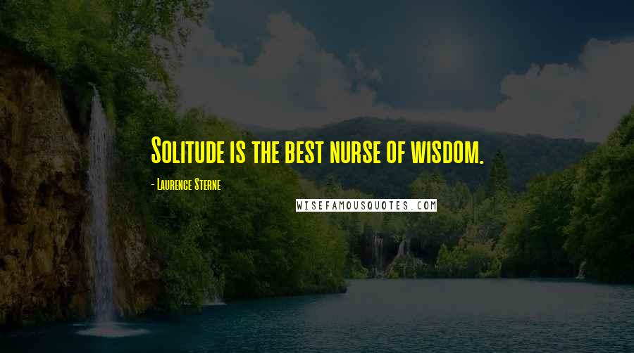 Laurence Sterne Quotes: Solitude is the best nurse of wisdom.