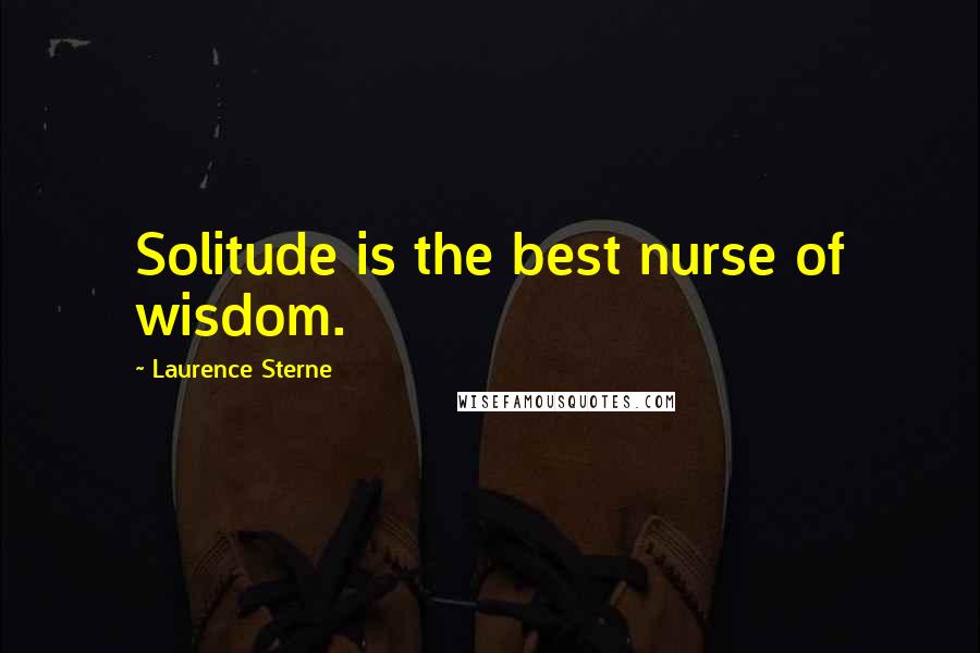 Laurence Sterne Quotes: Solitude is the best nurse of wisdom.