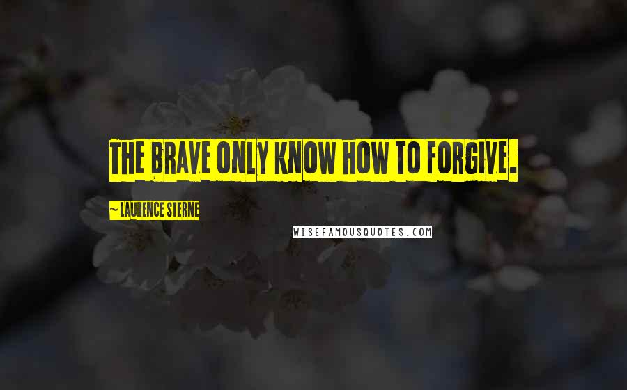 Laurence Sterne Quotes: The brave only know how to forgive.