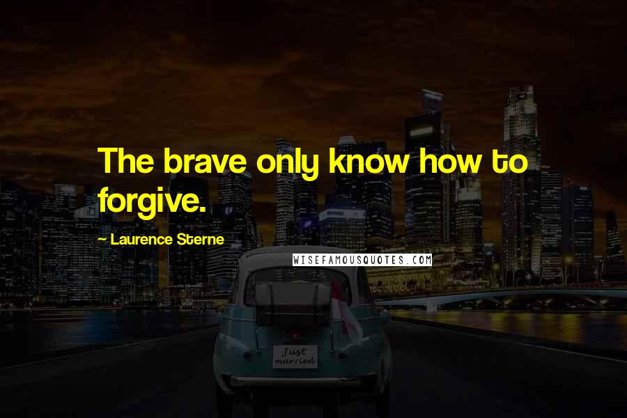 Laurence Sterne Quotes: The brave only know how to forgive.