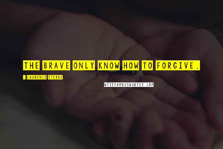 Laurence Sterne Quotes: The brave only know how to forgive.