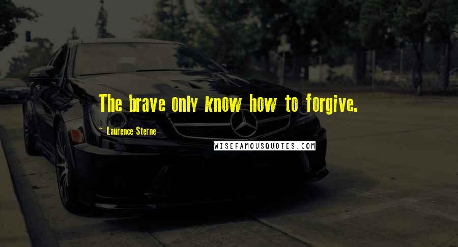 Laurence Sterne Quotes: The brave only know how to forgive.