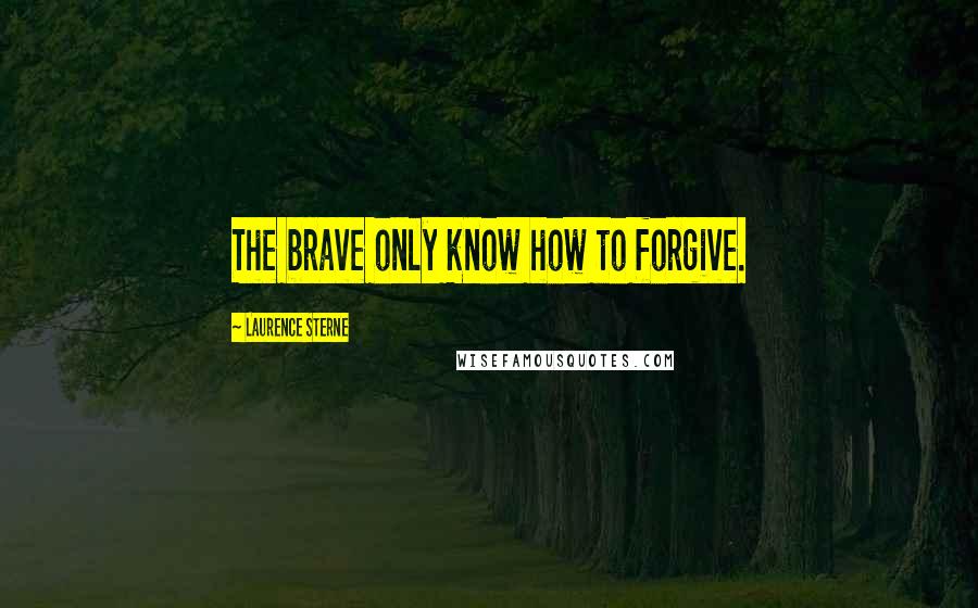 Laurence Sterne Quotes: The brave only know how to forgive.