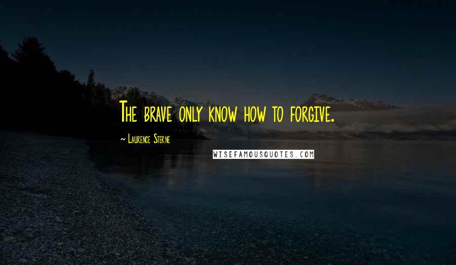 Laurence Sterne Quotes: The brave only know how to forgive.