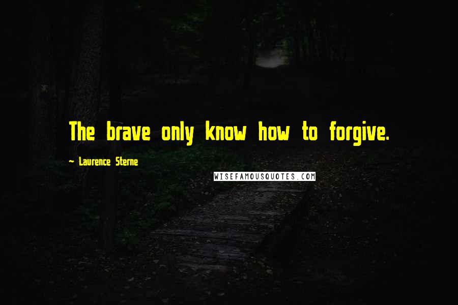 Laurence Sterne Quotes: The brave only know how to forgive.