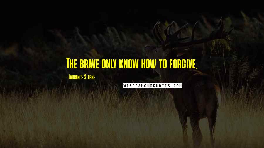 Laurence Sterne Quotes: The brave only know how to forgive.