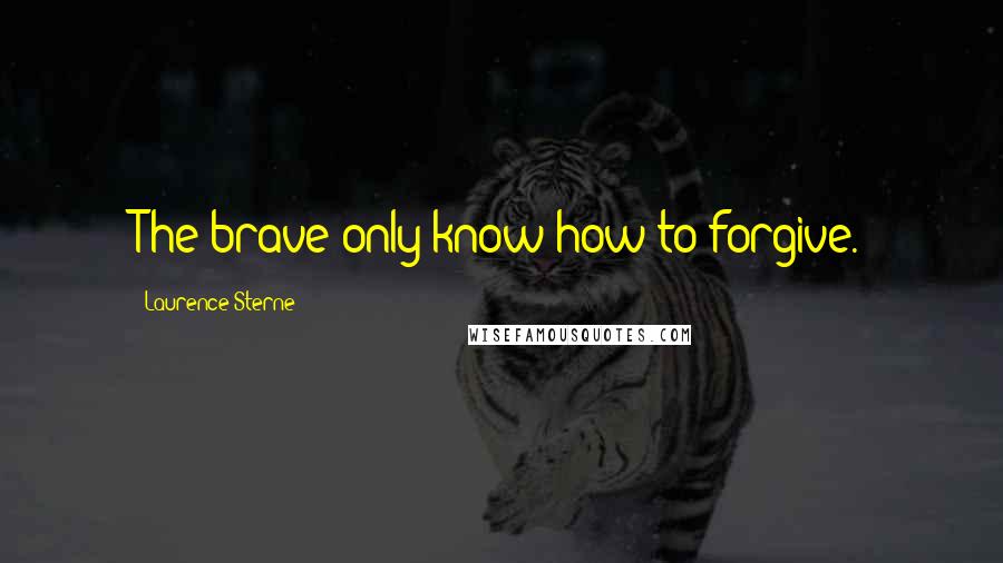 Laurence Sterne Quotes: The brave only know how to forgive.