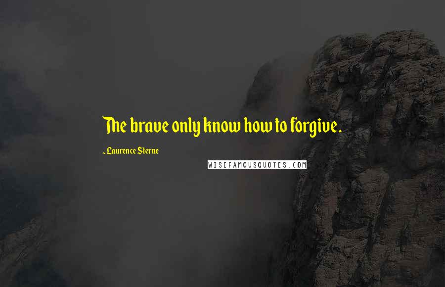 Laurence Sterne Quotes: The brave only know how to forgive.