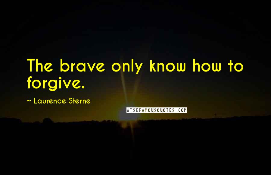 Laurence Sterne Quotes: The brave only know how to forgive.