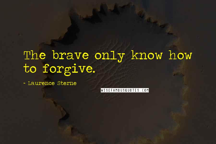 Laurence Sterne Quotes: The brave only know how to forgive.