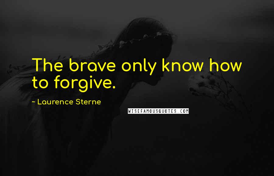 Laurence Sterne Quotes: The brave only know how to forgive.