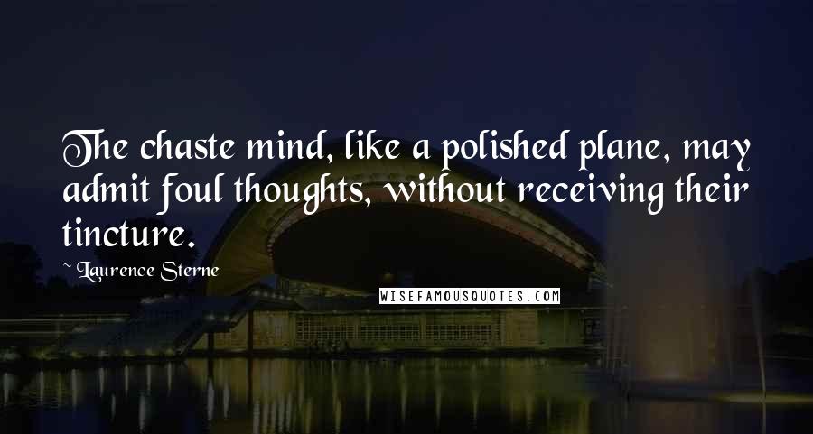 Laurence Sterne Quotes: The chaste mind, like a polished plane, may admit foul thoughts, without receiving their tincture.