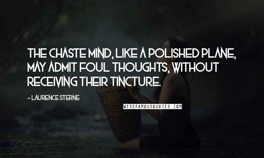 Laurence Sterne Quotes: The chaste mind, like a polished plane, may admit foul thoughts, without receiving their tincture.