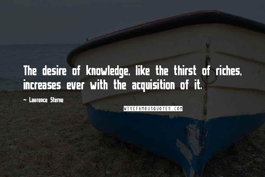 Laurence Sterne Quotes: The desire of knowledge, like the thirst of riches, increases ever with the acquisition of it.
