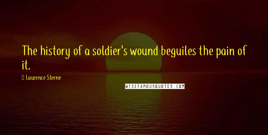 Laurence Sterne Quotes: The history of a soldier's wound beguiles the pain of it.