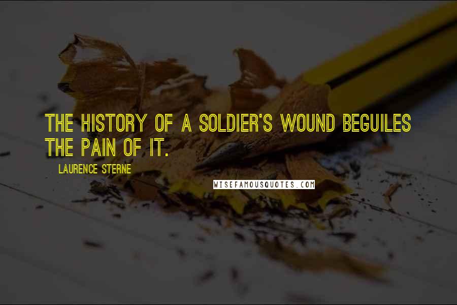 Laurence Sterne Quotes: The history of a soldier's wound beguiles the pain of it.