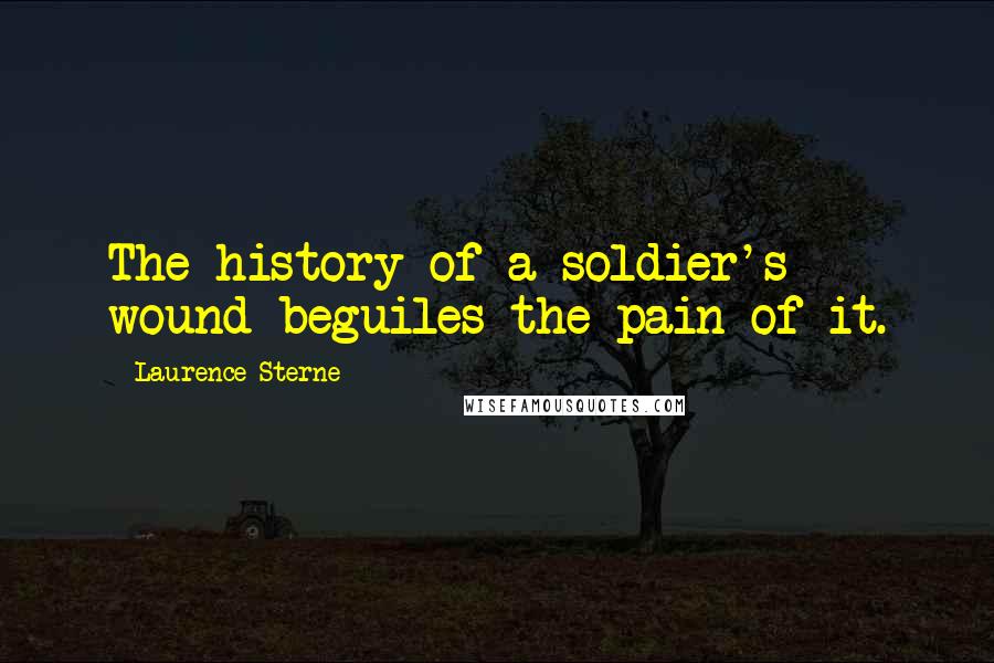 Laurence Sterne Quotes: The history of a soldier's wound beguiles the pain of it.