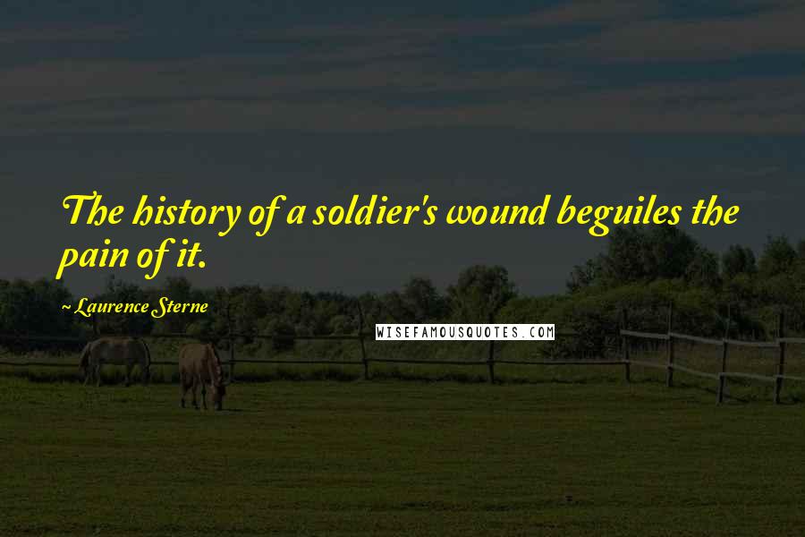 Laurence Sterne Quotes: The history of a soldier's wound beguiles the pain of it.