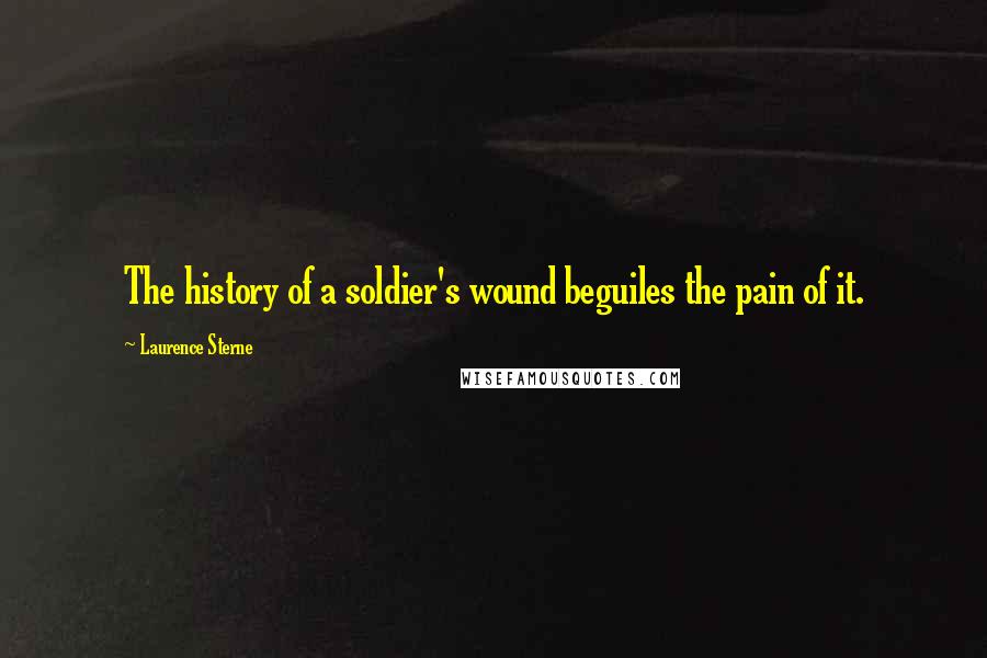 Laurence Sterne Quotes: The history of a soldier's wound beguiles the pain of it.