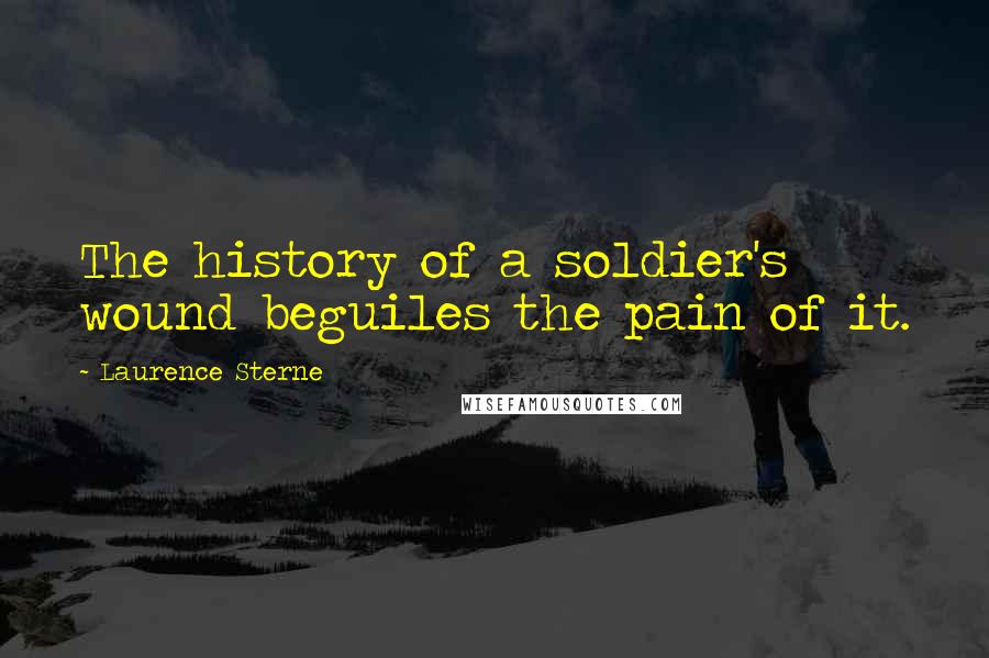 Laurence Sterne Quotes: The history of a soldier's wound beguiles the pain of it.