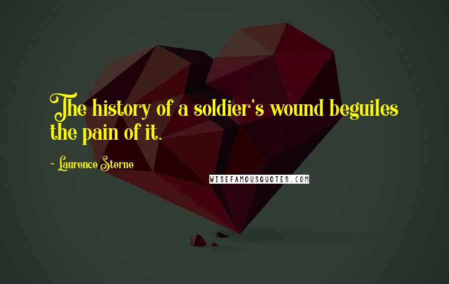 Laurence Sterne Quotes: The history of a soldier's wound beguiles the pain of it.