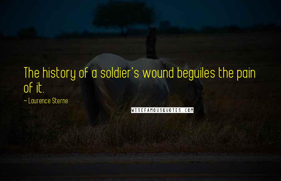 Laurence Sterne Quotes: The history of a soldier's wound beguiles the pain of it.