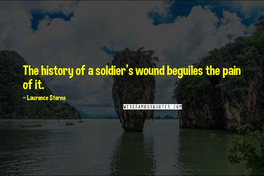 Laurence Sterne Quotes: The history of a soldier's wound beguiles the pain of it.