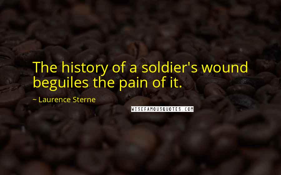 Laurence Sterne Quotes: The history of a soldier's wound beguiles the pain of it.