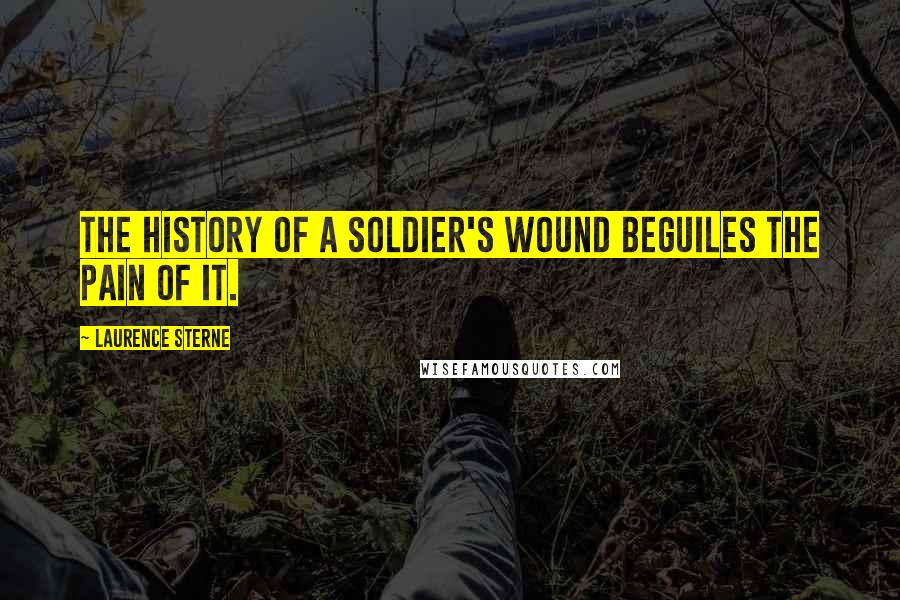 Laurence Sterne Quotes: The history of a soldier's wound beguiles the pain of it.