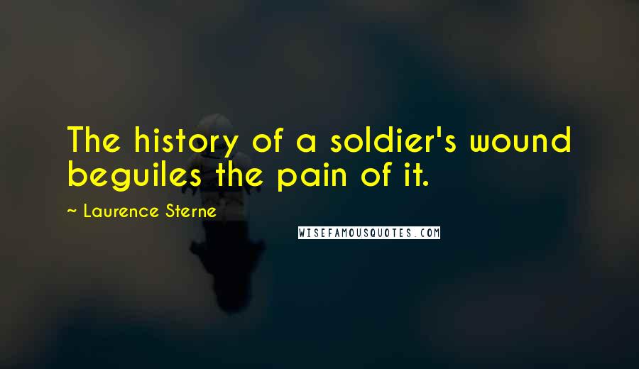 Laurence Sterne Quotes: The history of a soldier's wound beguiles the pain of it.