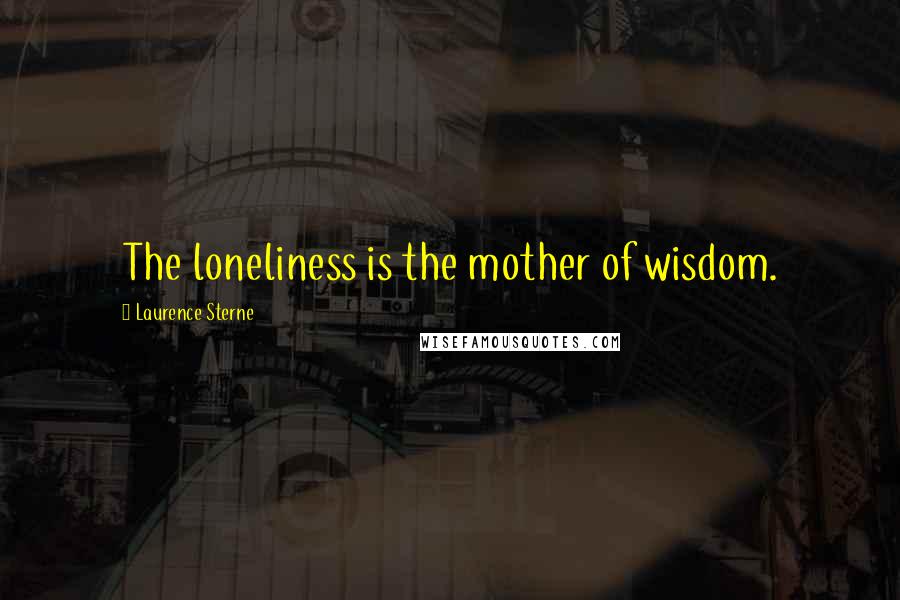 Laurence Sterne Quotes: The loneliness is the mother of wisdom.