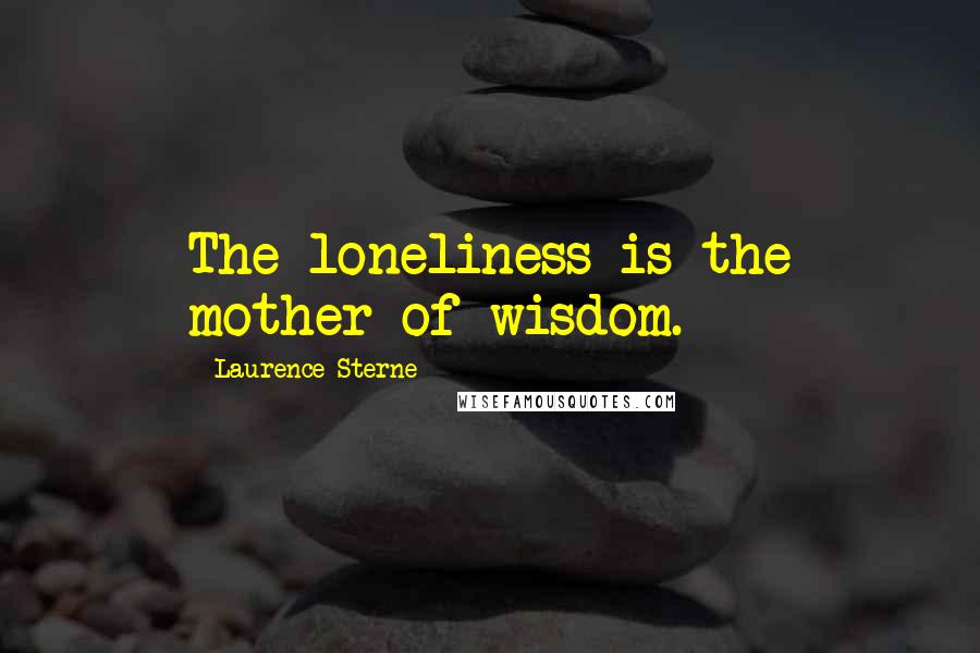 Laurence Sterne Quotes: The loneliness is the mother of wisdom.