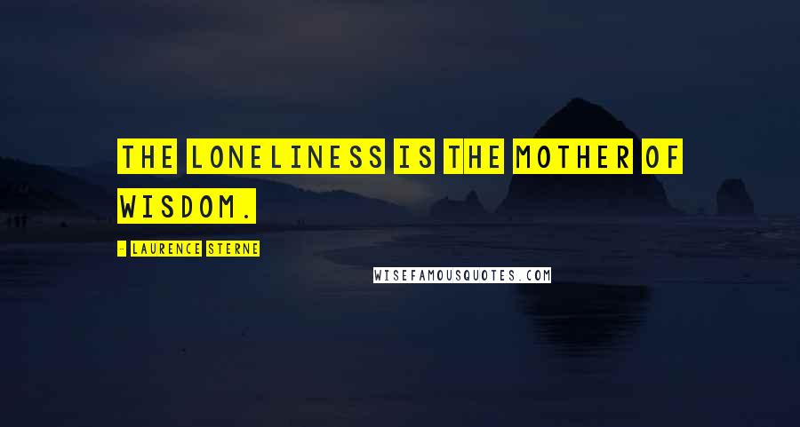 Laurence Sterne Quotes: The loneliness is the mother of wisdom.