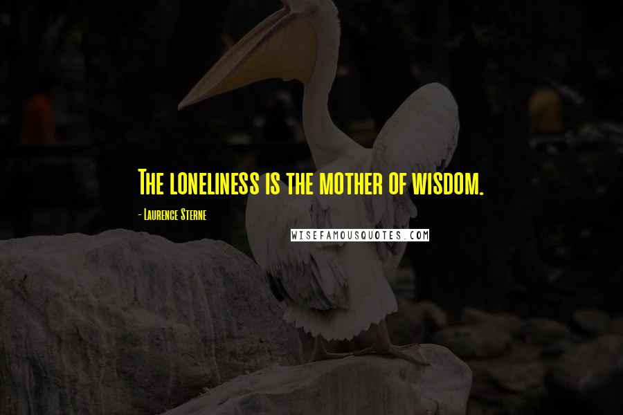 Laurence Sterne Quotes: The loneliness is the mother of wisdom.