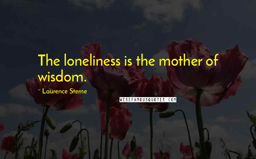 Laurence Sterne Quotes: The loneliness is the mother of wisdom.